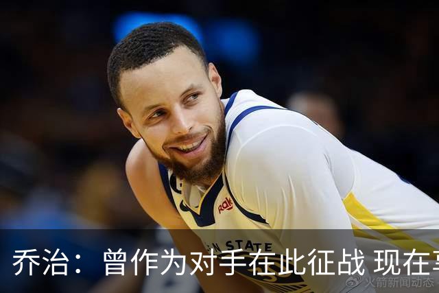乔治：曾作为对手在此征战 现在享受绿军球迷的热情